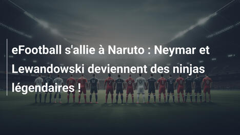 eFootball s'allie à Naruto : Neymar et Lewandowski deviennent des ninjas légendaires !