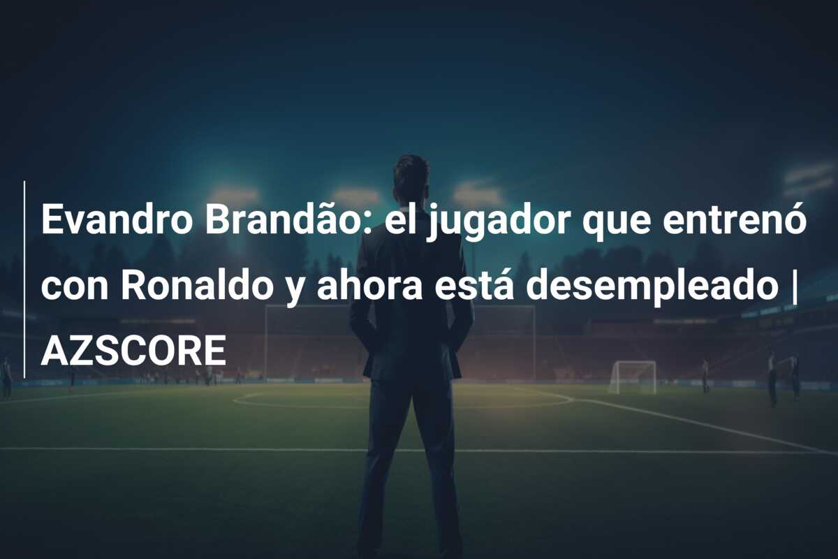 Evandro Brandão: el jugador que entrenó con Ronaldo y ahora está desempleado | AZSCORE