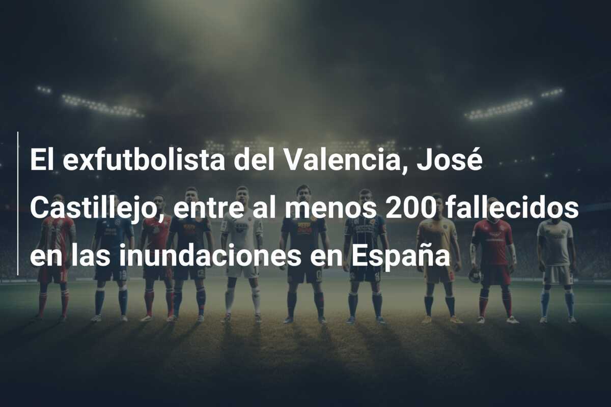 El exfutbolista del Valencia, José Castillejo, entre al menos 200 fallecidos en las inundaciones en España