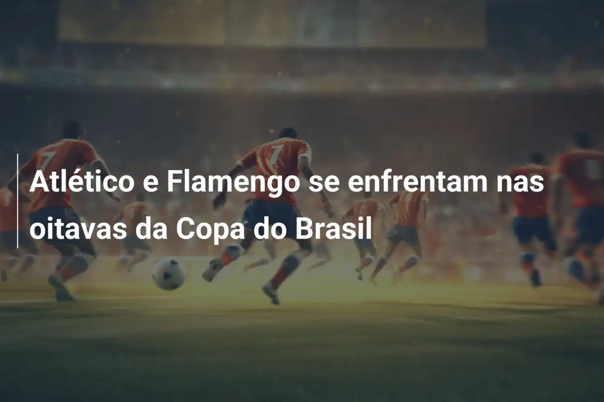 Atlético e Flamengo se enfrentam nas oitavas da Copa do Brasil
