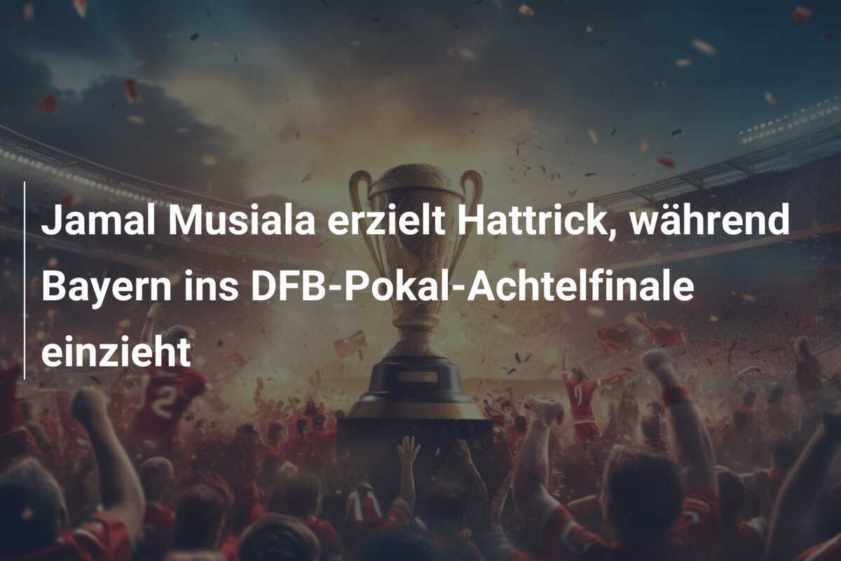 Jamal Musiala erzielt Hattrick, während Bayern ins DFB-Pokal-Achtelfinale einzieht