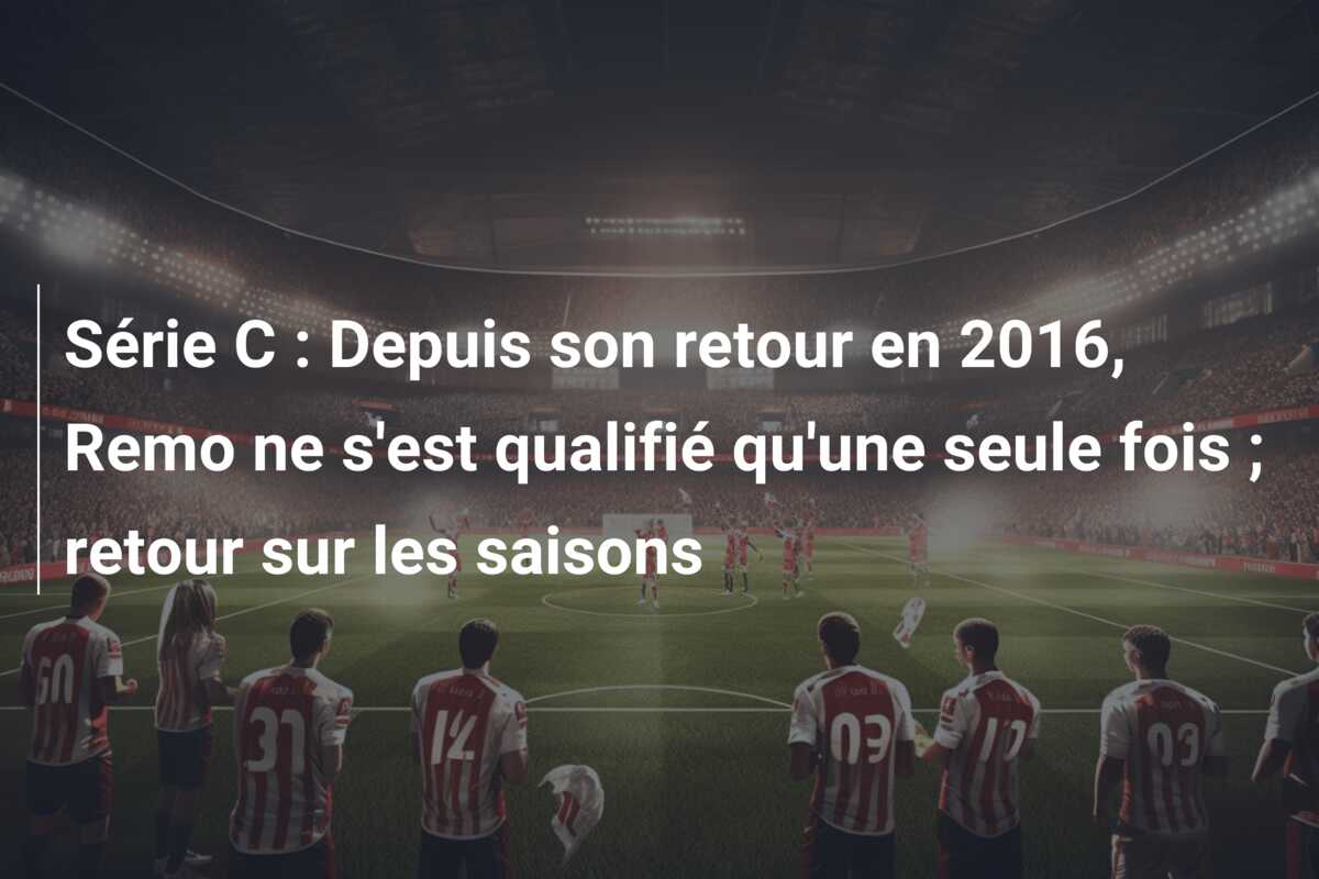 Série C : Depuis son retour en 2016, Remo ne s’est qualifié qu’une seule fois ; retour sur les saisons