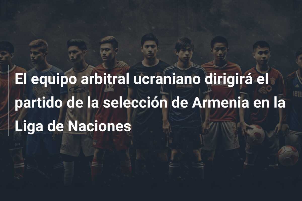 El equipo arbitral ucraniano dirigirá el partido de la selección de Armenia en la Liga de Naciones