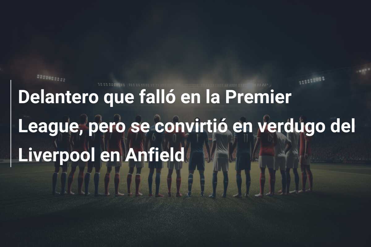 Delantero que falló en la Premier League, pero se convirtió en verdugo del Liverpool en Anfield