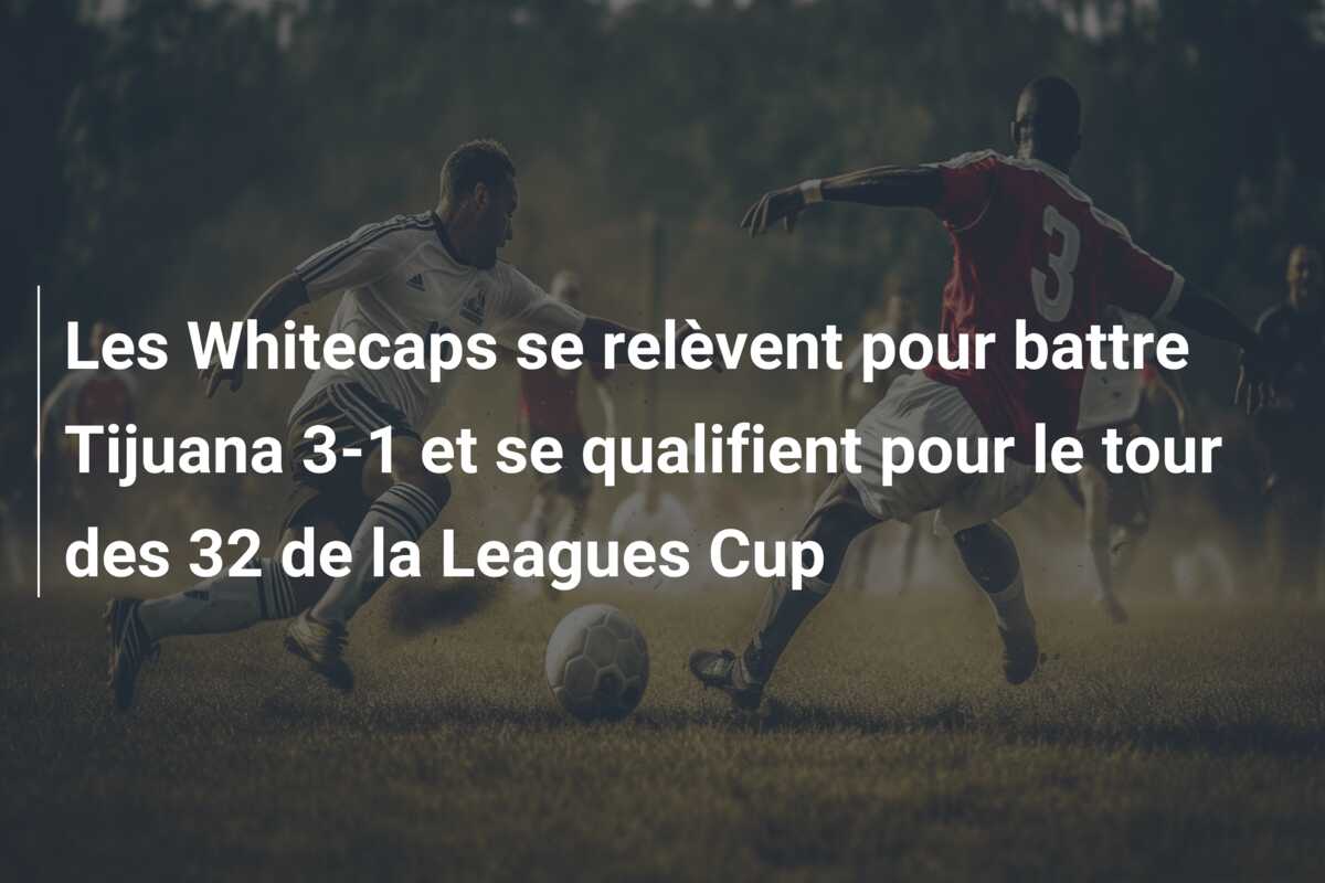 Les Whitecaps se relèvent pour battre Tijuana 3-1 et se qualifient pour le tour des 32 de la Leagues Cup