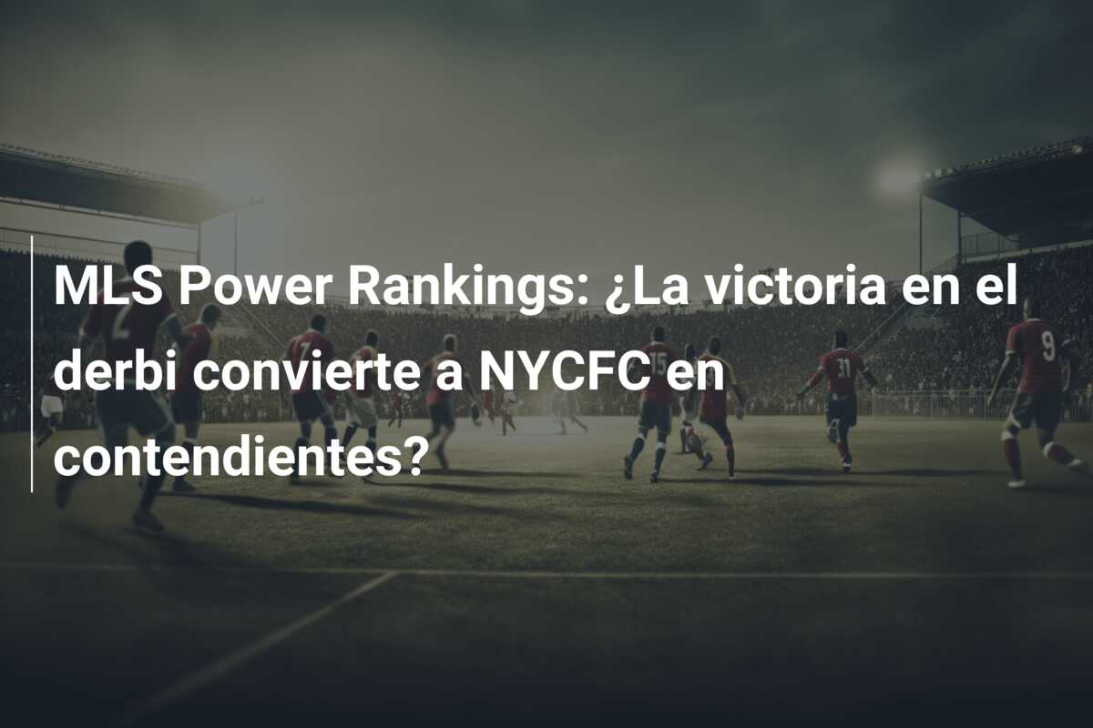 MLS Power Rankings: ¿La victoria en el derbi convierte a NYCFC en contendientes?