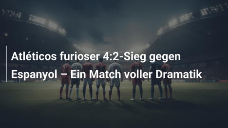 Atléticos furioser 4:2-Sieg gegen Espanyol – Ein Match voller Dramatik