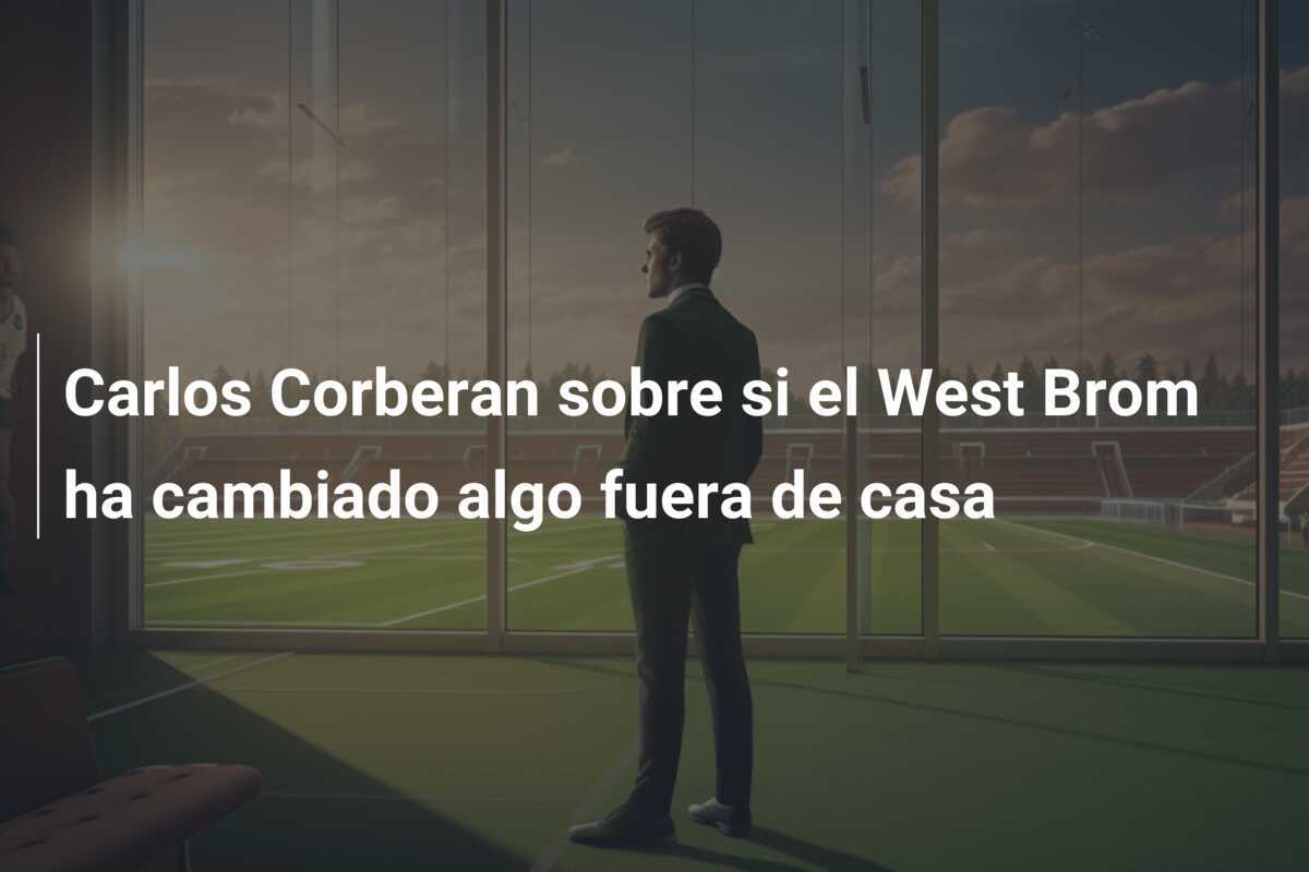 Carlos Corberan sobre si el West Brom ha cambiado algo fuera de casa