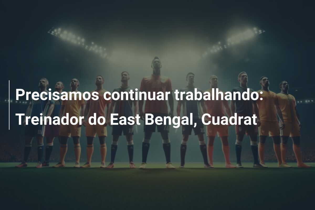 Precisamos continuar trabalhando: Treinador do East Bengal, Cuadrat