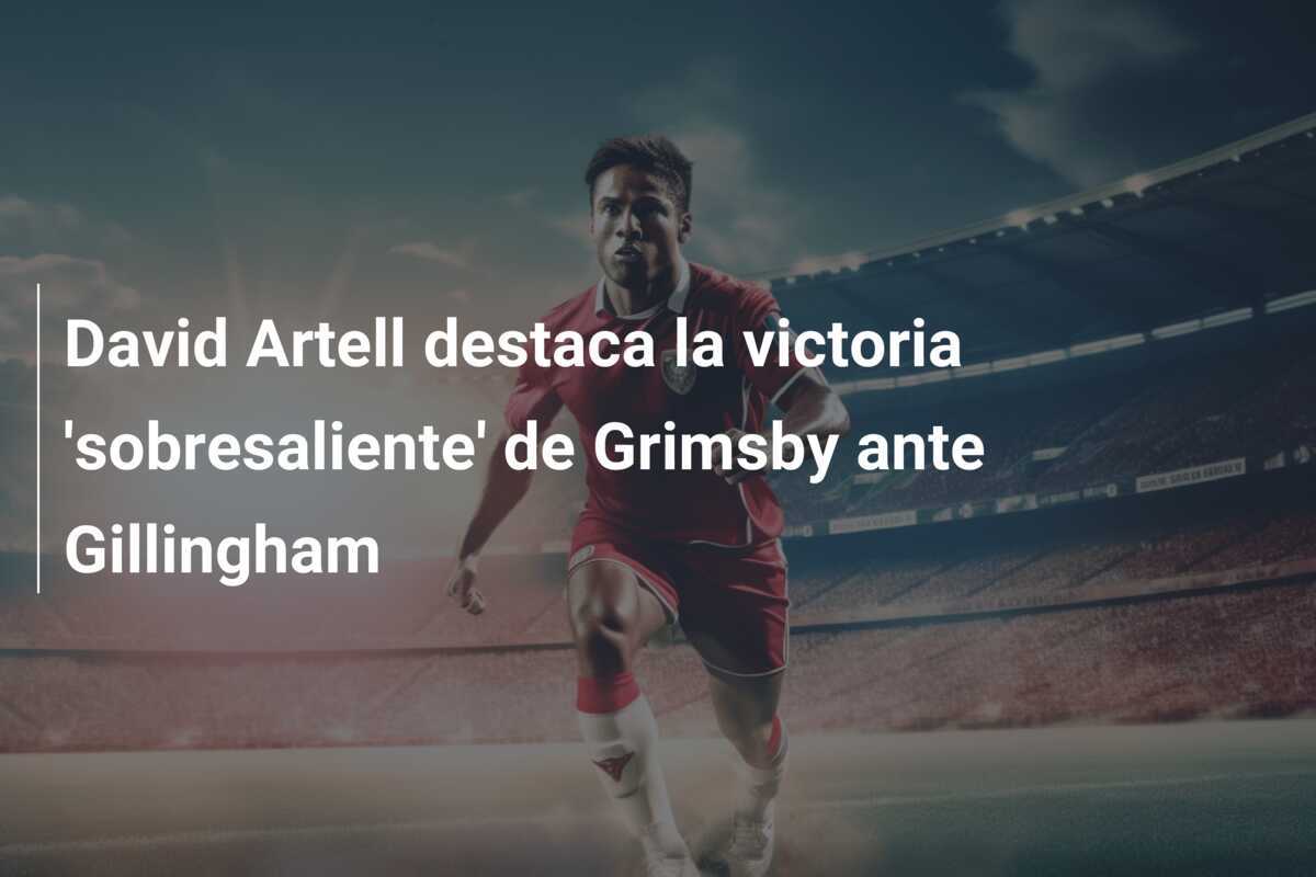 David Artell destaca la victoria 'sobresaliente' de Grimsby ante Gillingham