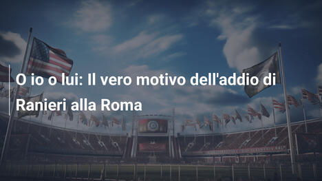 O io o lui: Il vero motivo dell'addio di Ranieri alla Roma