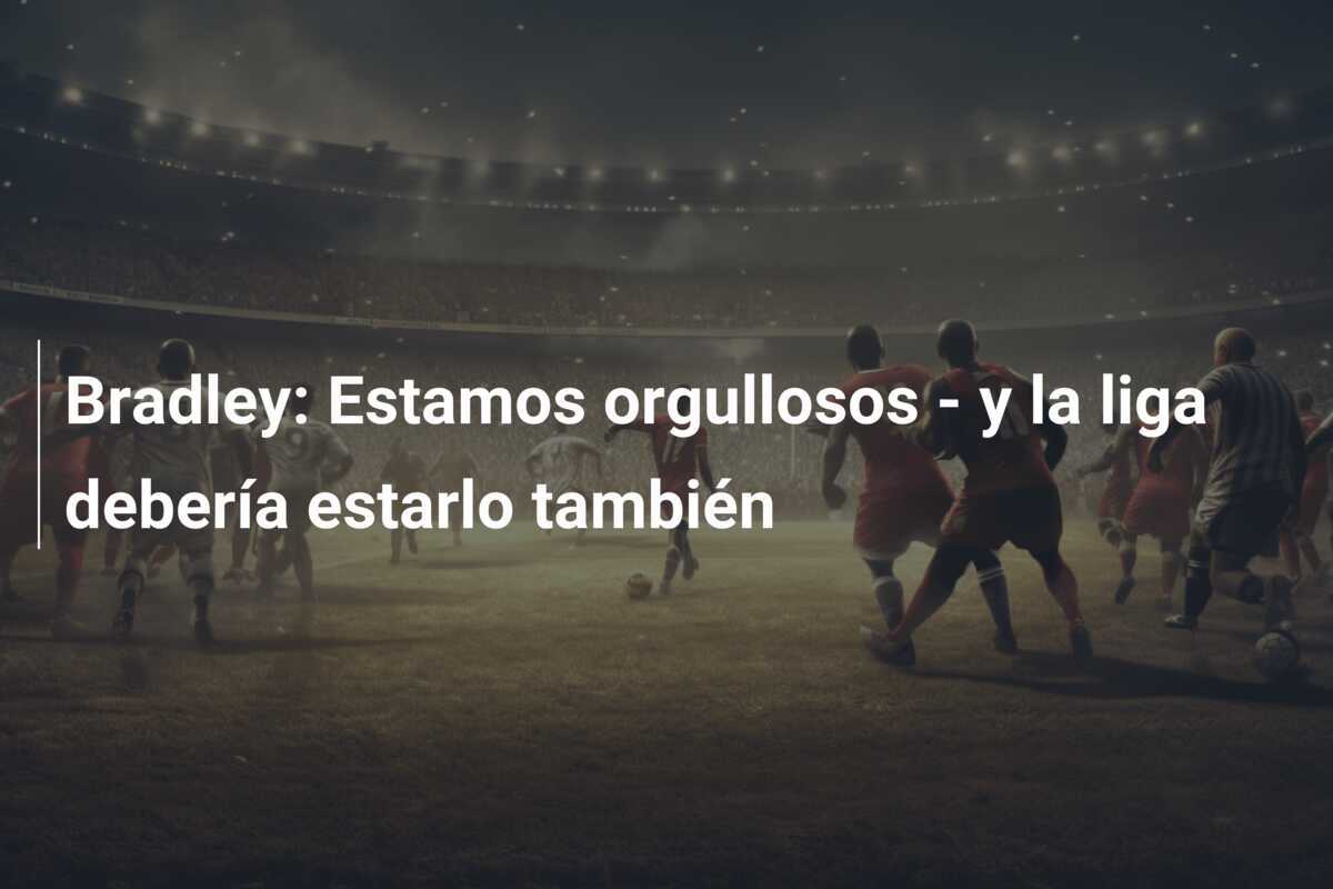 Bradley: Estamos orgullosos - y la liga debería estarlo también