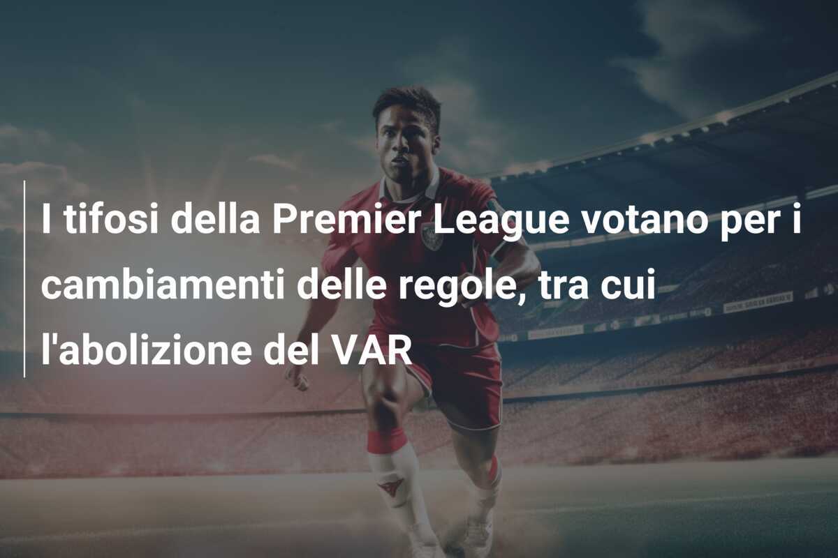 I tifosi della Premier League votano per i cambiamenti delle regole, tra cui l'abolizione del VAR