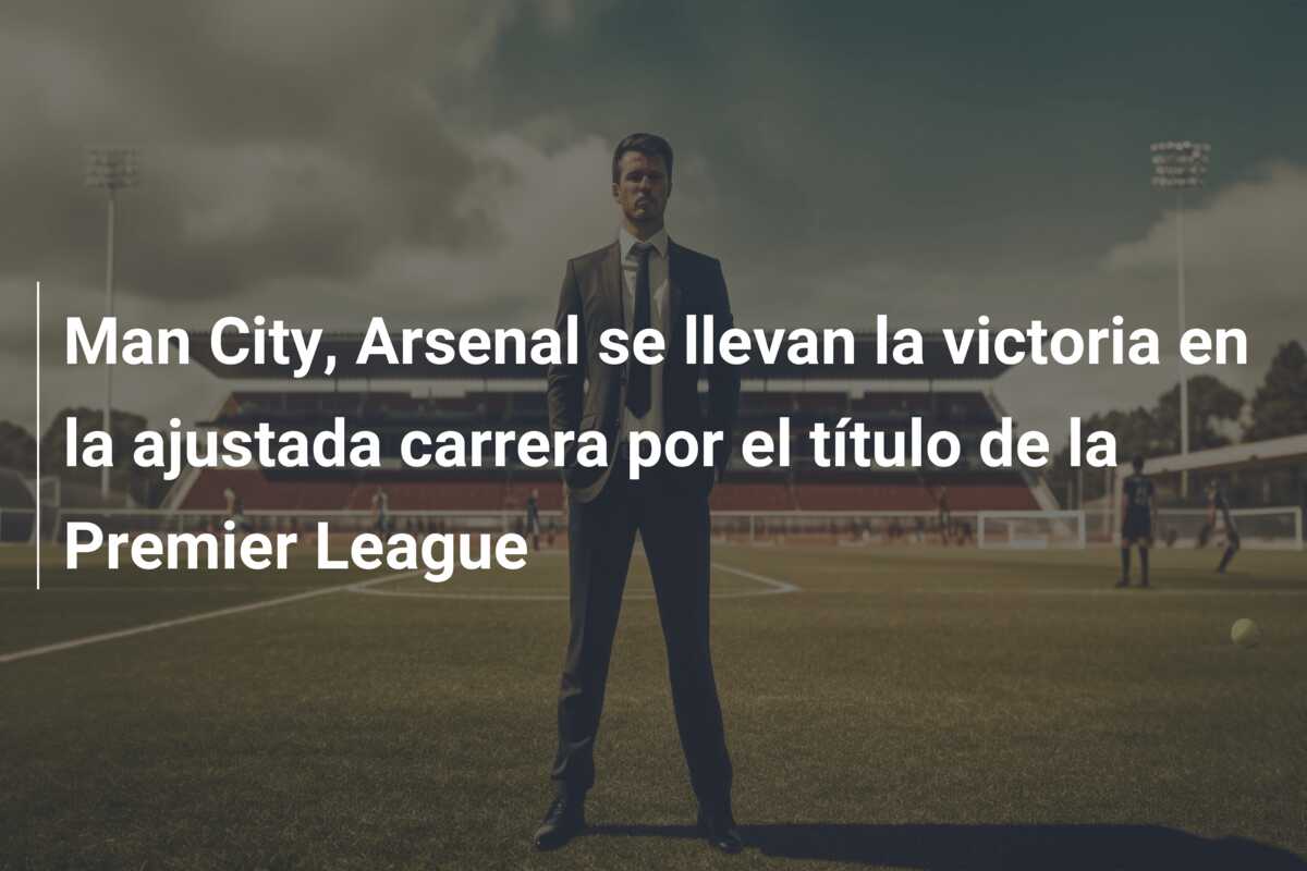 Man City, Arsenal se llevan la victoria en la ajustada carrera por el título de la Premier League
