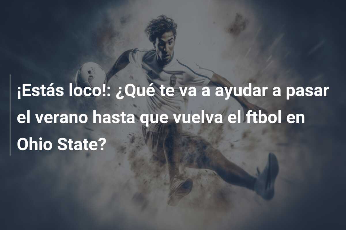 ¡Estás loco!: ¿Qué te va a ayudar a pasar el verano hasta que vuelva el ftbol en Ohio State?