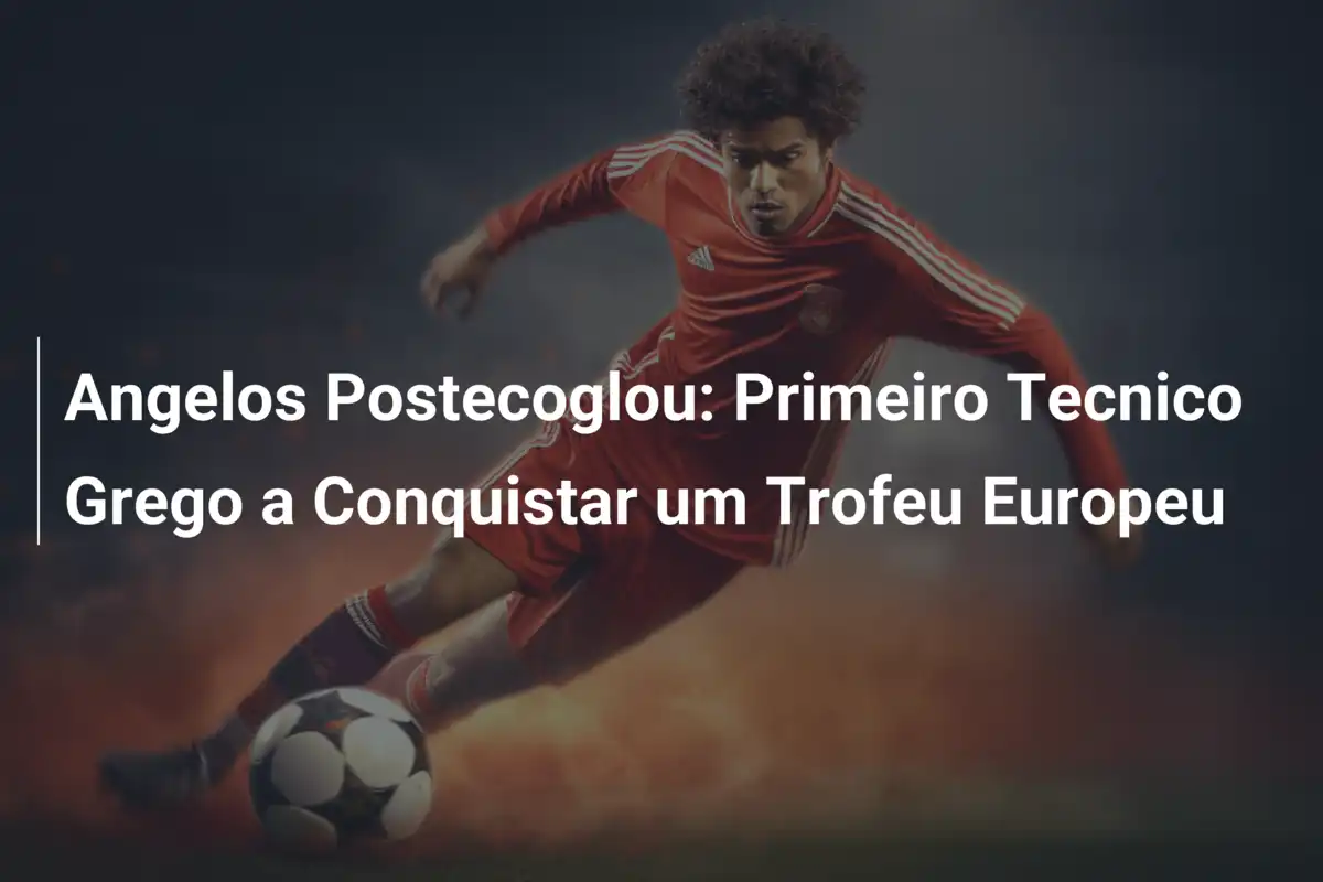 Angelos Postecoglou: Primeiro Tecnico Grego a Conquistar um Trofeu Europeu