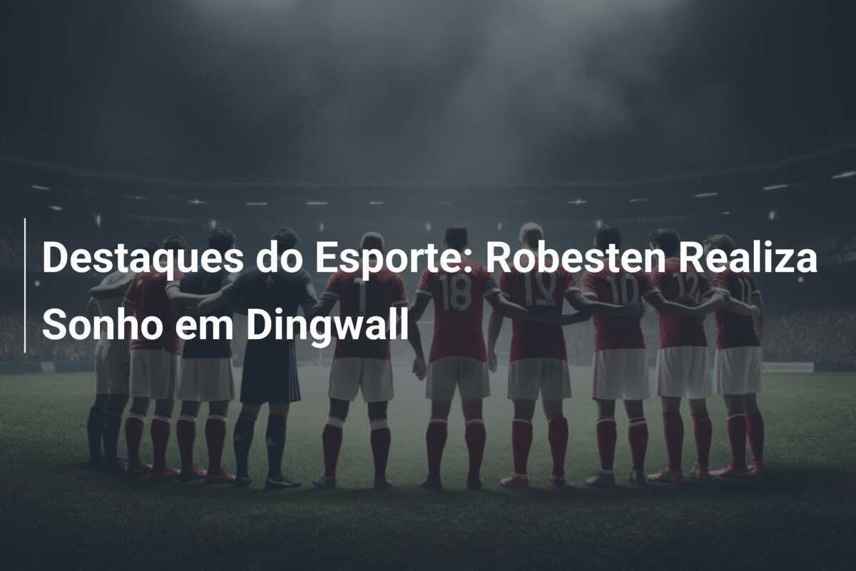 Destaques do Esporte: Robesten Realiza Sonho em Dingwall