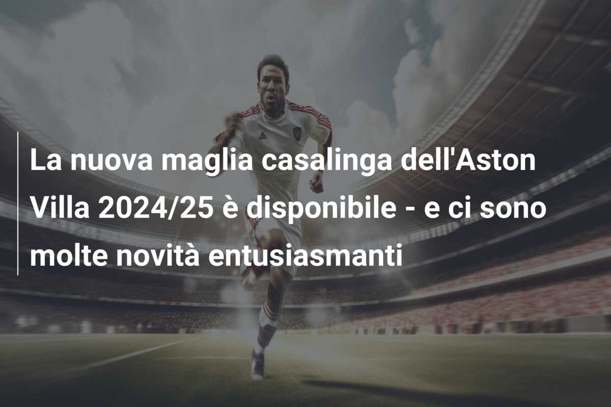 La nuova maglia casalinga dell’Aston Villa 2024/25 è disponibile – e ci sono molte novità entusiasmanti