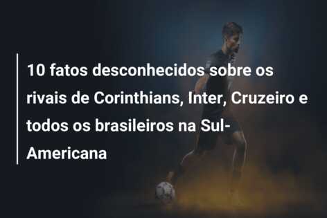 10 fatos desconhecidos sobre os rivais de Corinthians, Inter, Cruzeiro e todos os brasileiros na Sul-Americana