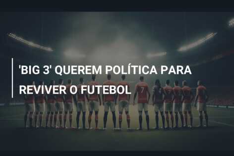 ‘BIG 3’ QUEREM POLÍTICA PARA REVIVER O FUTEBOL