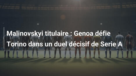Malinovskyi titulaire : Genoa défie Torino dans un duel décisif de Serie A
