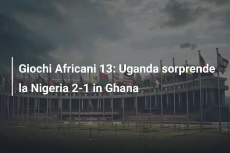 Giochi Africani 13: Uganda sorprende la Nigeria 2-1 in Ghana