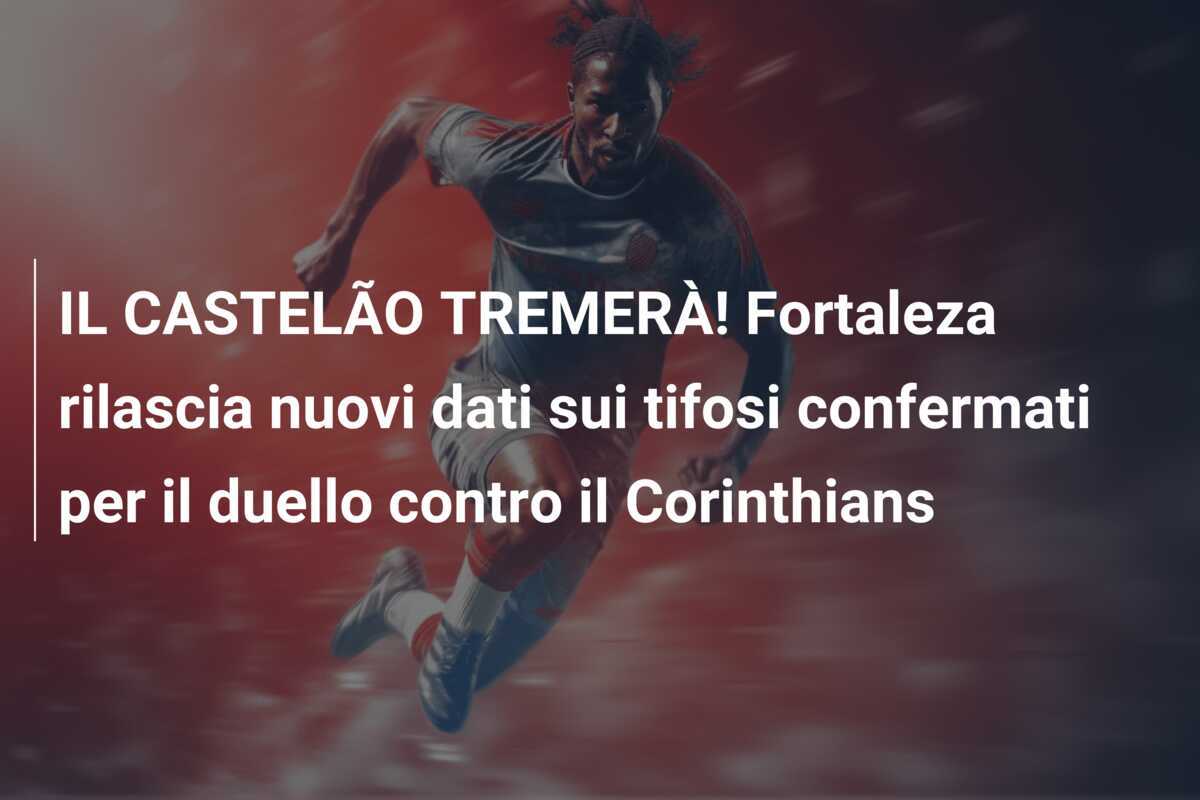 IL CASTELÃO TREMERÀ! Fortaleza rilascia nuovi dati sui tifosi confermati per il duello contro il Corinthians