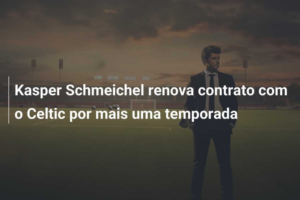 Kasper Schmeichel renova contrato com o Celtic por mais uma temporada