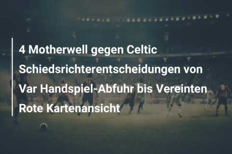 4 Motherwell gegen Celtic Schiedsrichterentscheidungen von Var Handspiel-Abfuhr bis Vereinten Rote Kartenansicht