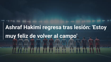 Ashraf Hakimi regresa tras lesión: 'Estoy muy feliz de volver al campo'