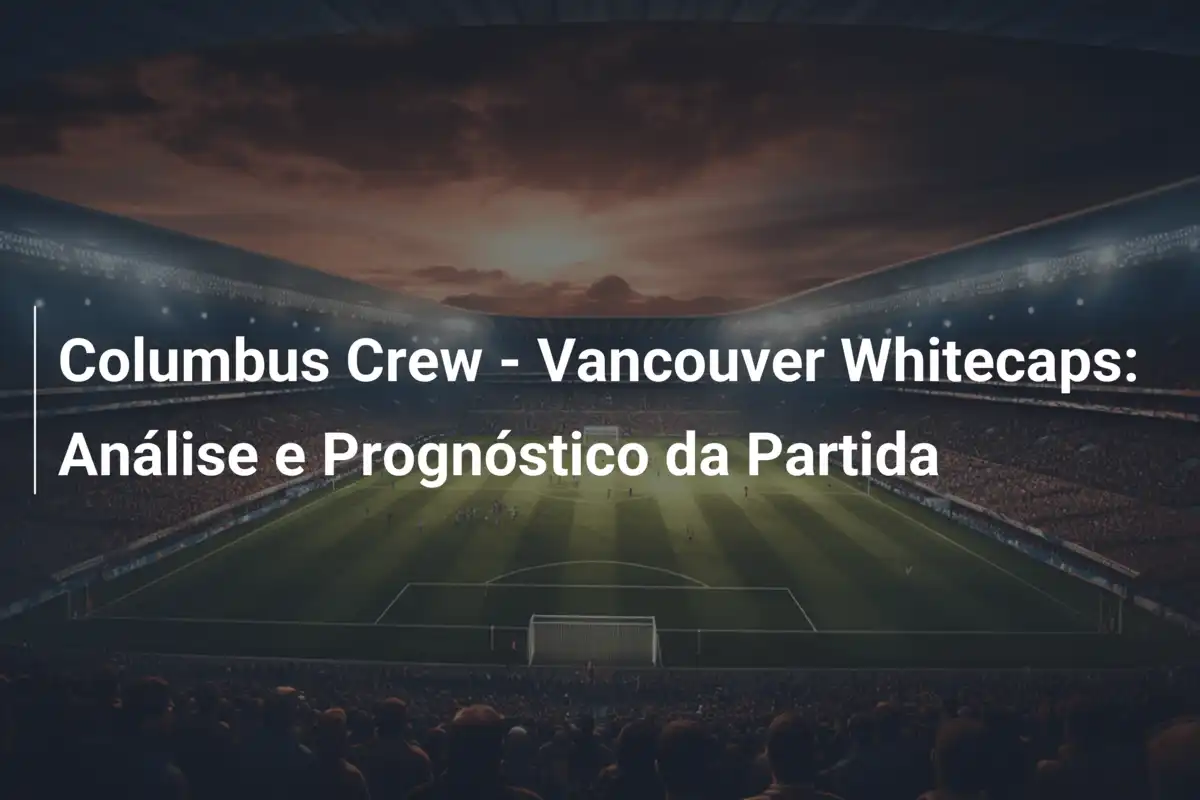 Columbus Crew - Vancouver Whitecaps: Análise e Prognóstico da Partida