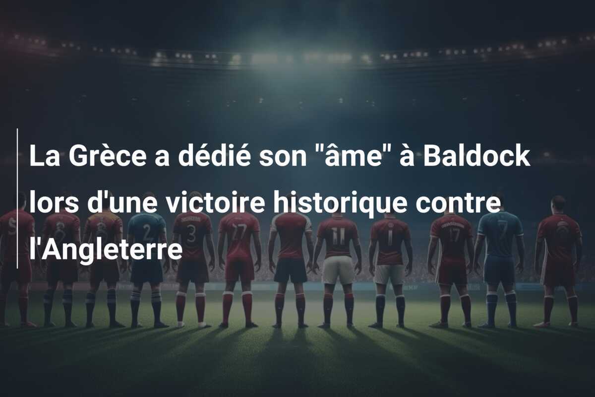 La Grèce a dédié son "âme" à Baldock lors d'une victoire historique contre l'Angleterre