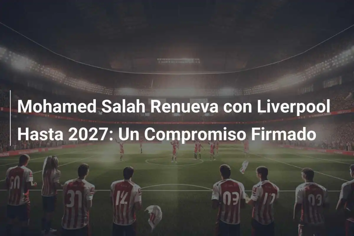 Mohamed Salah Renueva con Liverpool Hasta 2027: Un Compromiso Firmado