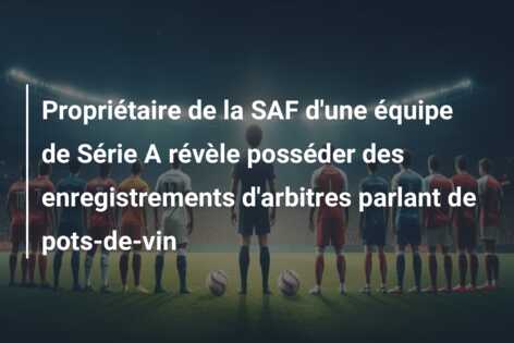 Propriétaire de la SAF d’une équipe de Série A révèle posséder des enregistrements d’arbitres parlant de pots-de-vin