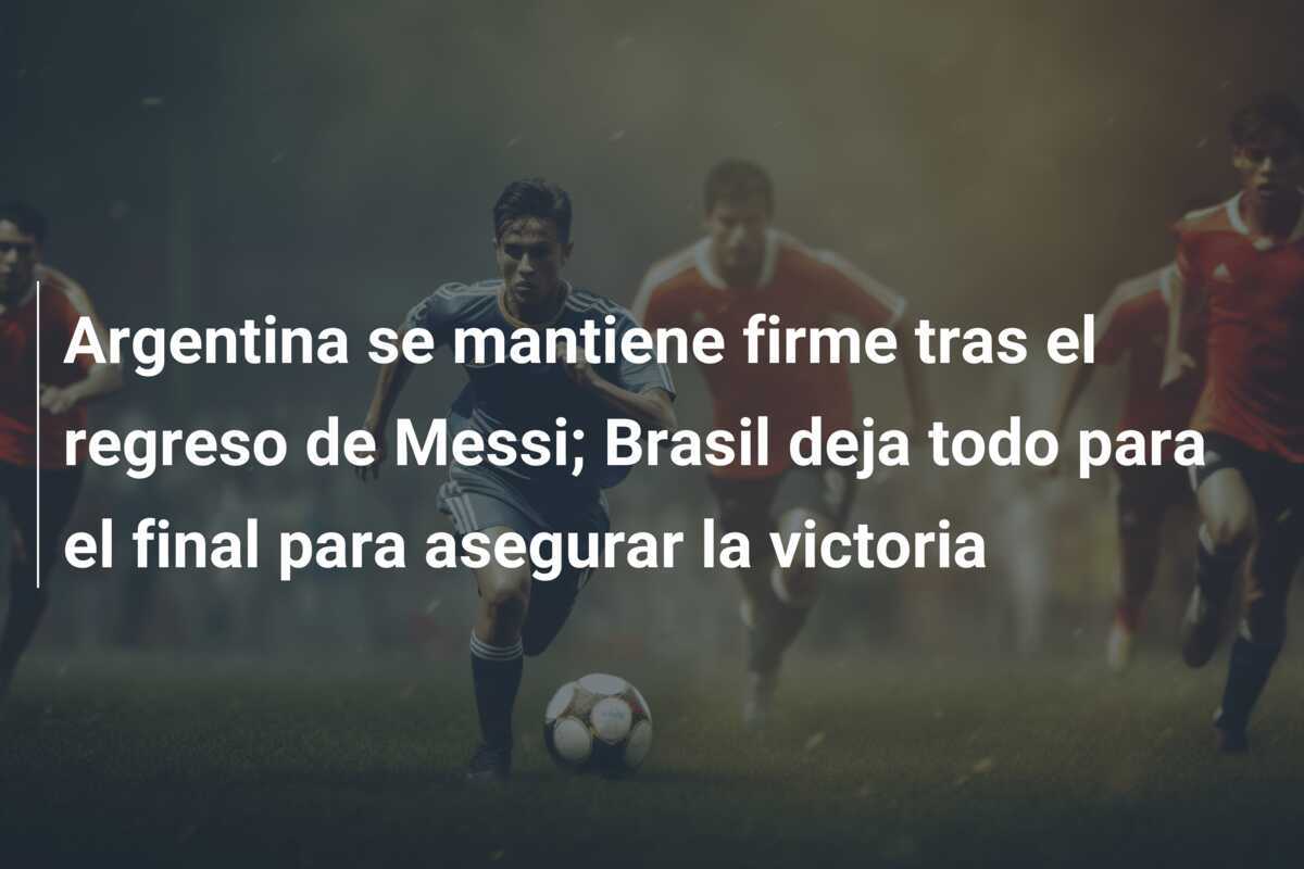 Argentina se mantiene firme tras el regreso de Messi; Brasil deja todo para el final para asegurar la victoria
