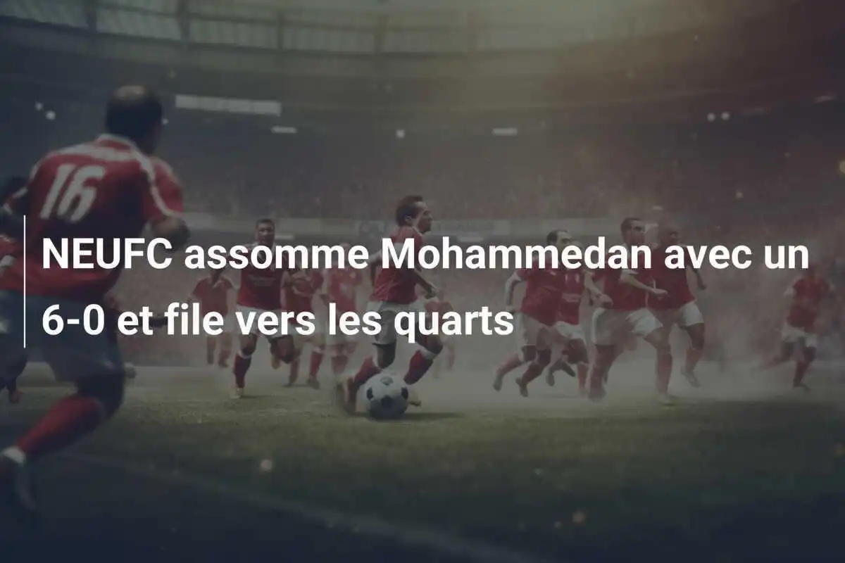 NEUFC assomme Mohammedan avec un 6-0 et file vers les quarts