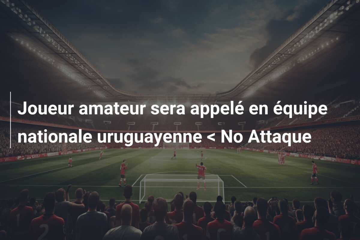 Joueur amateur sera appelé en équipe nationale uruguayenne < No Attaque