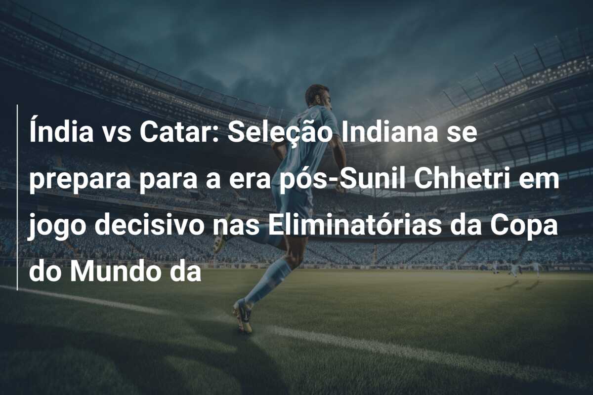 Índia vs Catar: Seleção Indiana se prepara para a era pós-Sunil Chhetri em jogo decisivo nas Eliminatórias da Copa do Mundo da