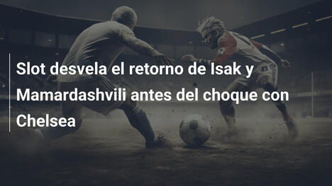 Slot desvela el retorno de Isak y Mamardashvili antes del choque con Chelsea
