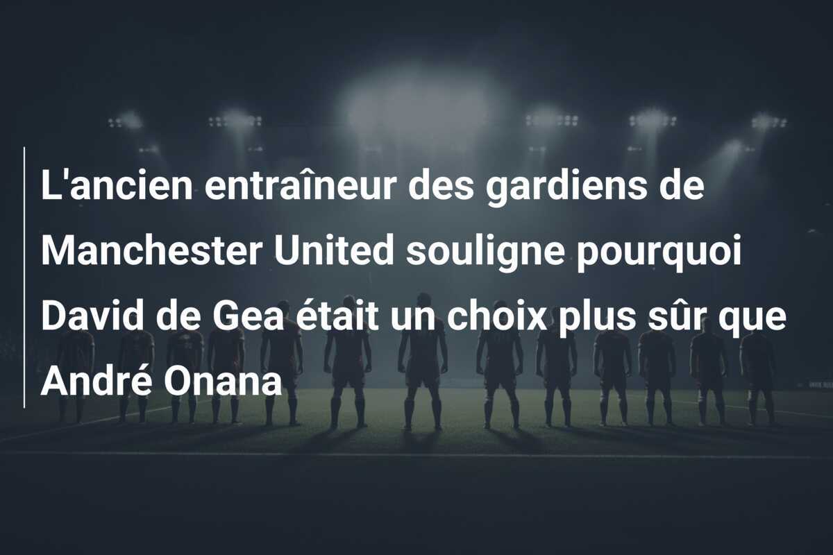 L'ancien entraîneur des gardiens de Manchester United souligne pourquoi David de Gea était un choix plus sûr que André Onana