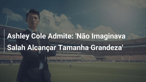 Ashley Cole Admite: 'Não Imaginava Salah Alcançar Tamanha Grandeza'