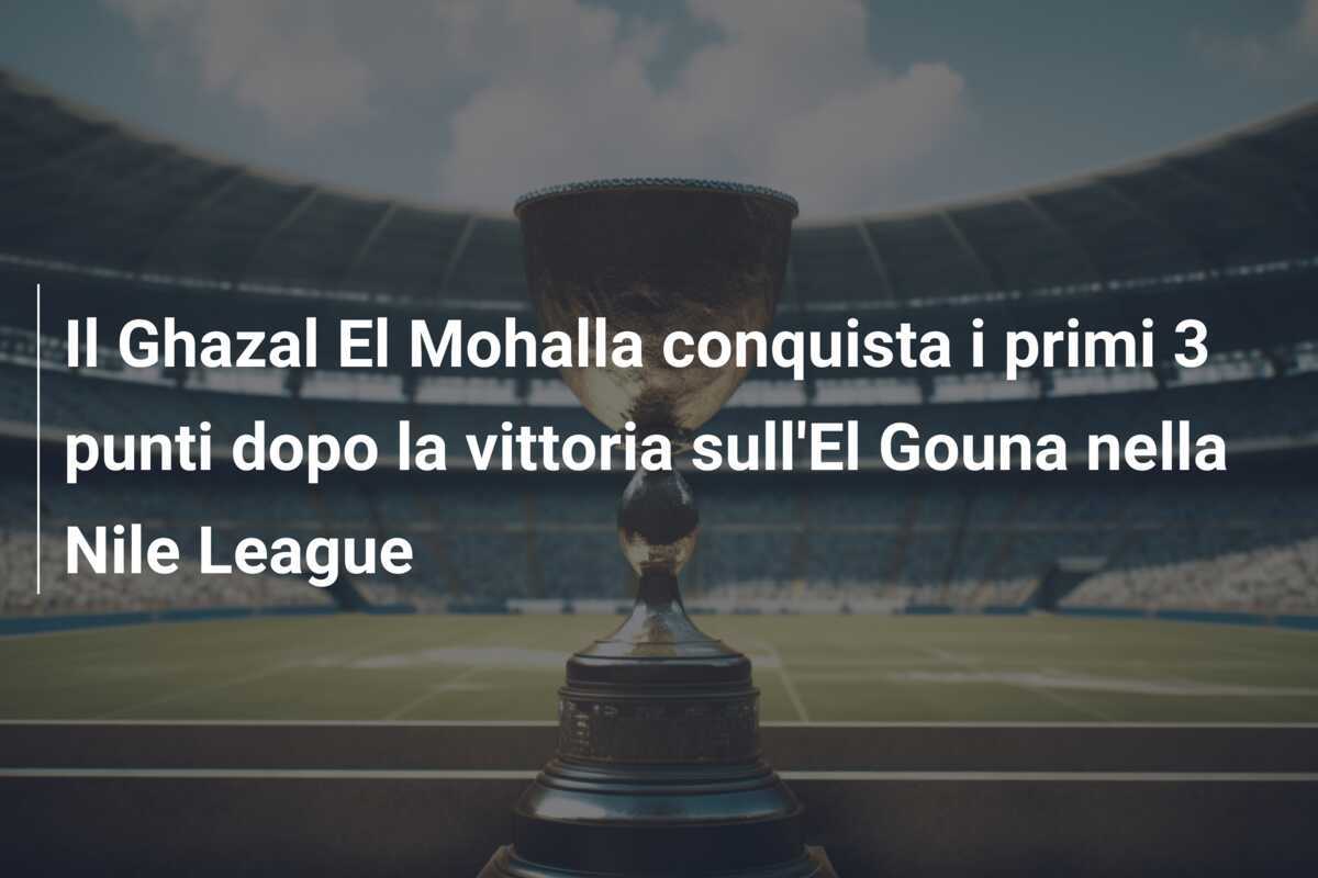 Il Ghazal El Mohalla conquista i primi 3 punti dopo la vittoria sull'El Gouna nella Nile League