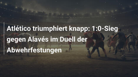 Atlético triumphiert knapp: 1:0-Sieg gegen Alavés im Duell der Abwehrfestungen