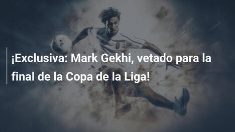 ¡Exclusiva: Mark Gekhi, vetado para la final de la Copa de la Liga!