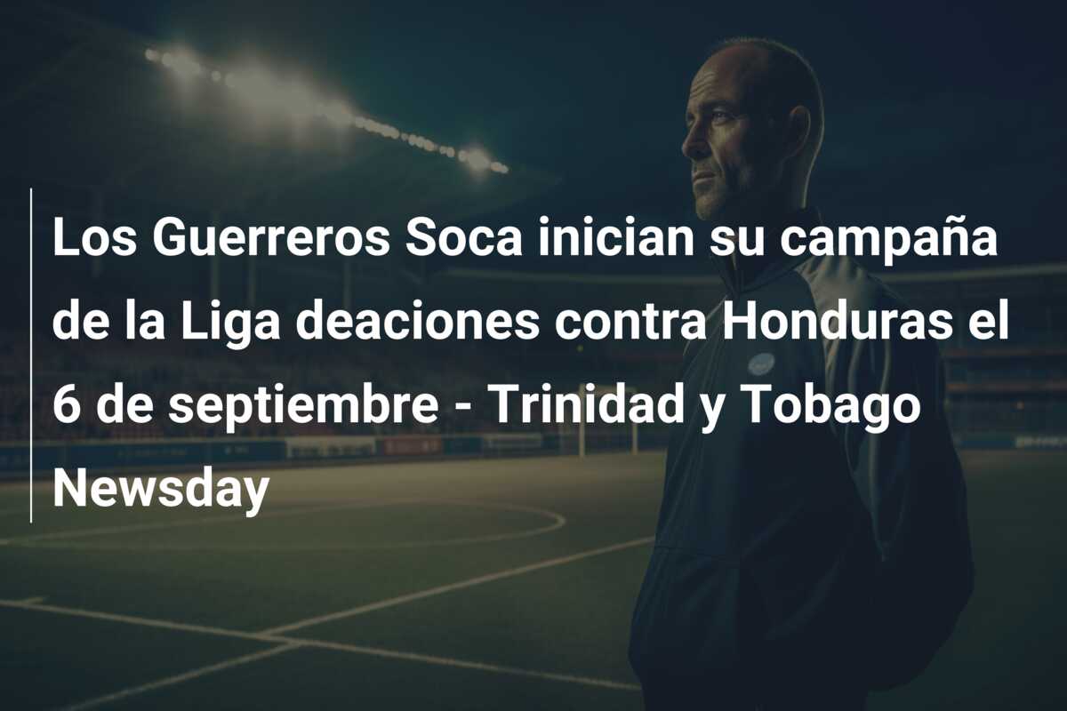 Los Guerreros Soca inician su campaña de la Liga deaciones contra Honduras el 6 de septiembre – Trinidad y Tobago Newsday