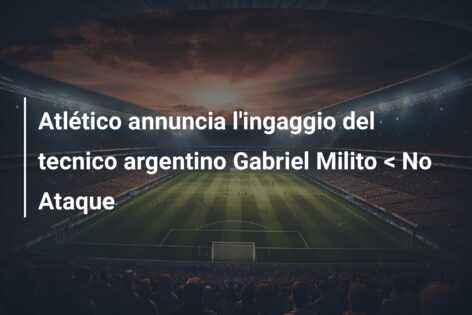 Atlético annuncia l’ingaggio del tecnico argentino Gabriel Milito < No Ataque