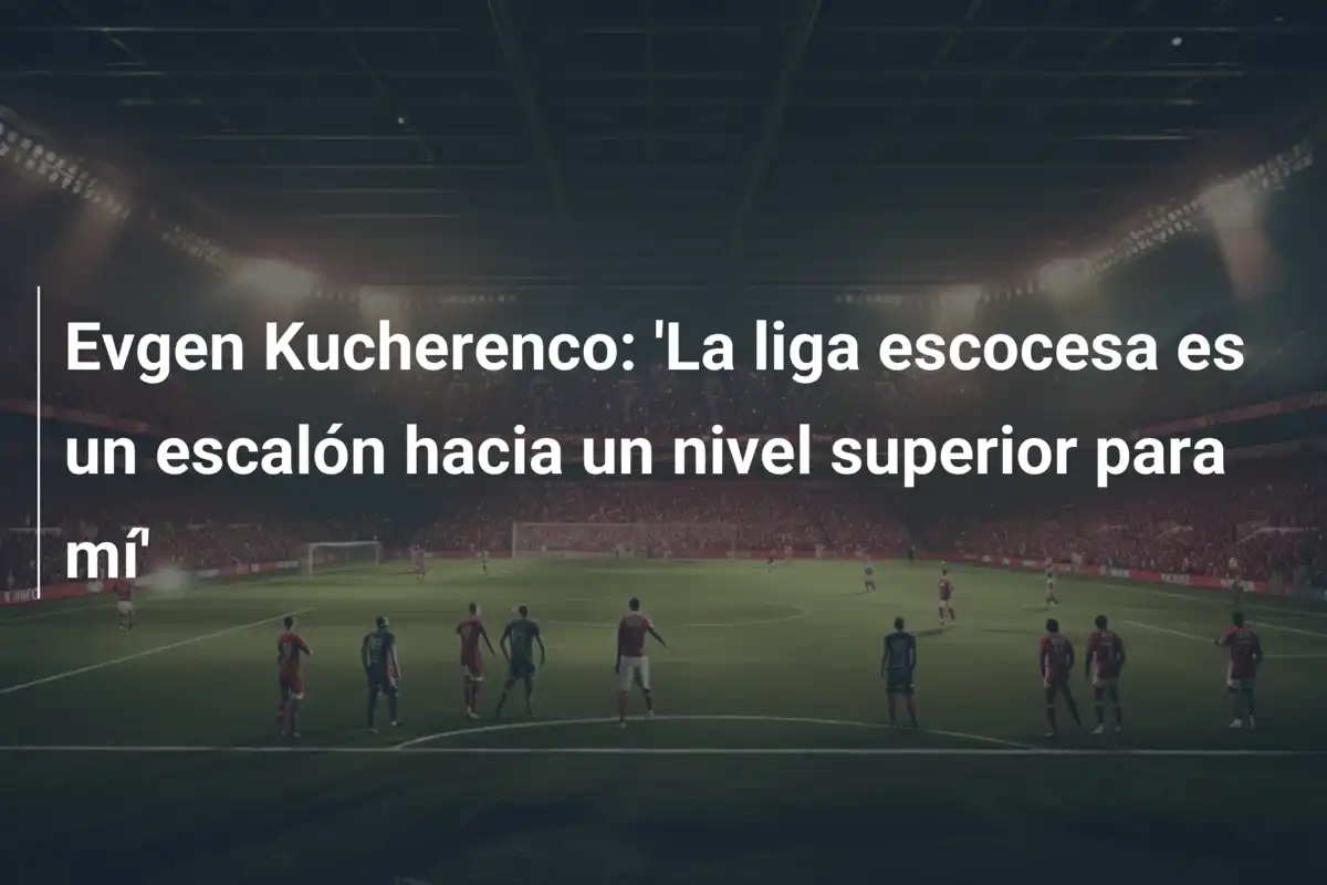 Evgen Kucherenco: 'La liga escocesa es un escalón hacia un nivel superior para mí'