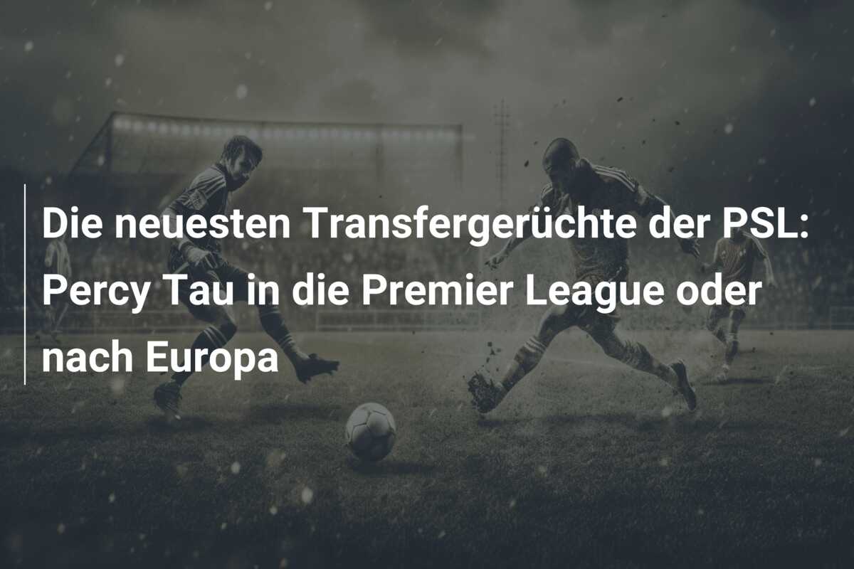Die neuesten Transfergerüchte der PSL: Percy Tau in die Premier League oder nach Europa