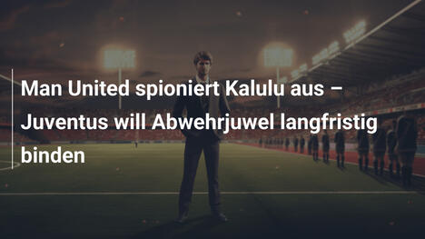 Man United spioniert Kalulu aus – Juventus will Abwehrjuwel langfristig binden