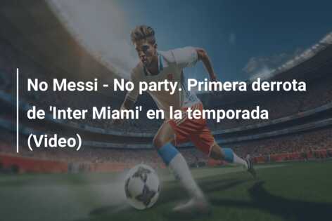 No Messi – No party. Primera derrota de ‘Inter Miami’ en la temporada (Video)